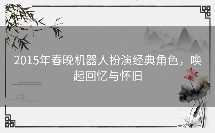 2015年春晚机器人扮演经典角色，唤起回忆与怀旧