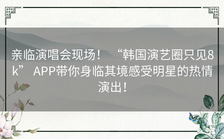 亲临演唱会现场! “韩国演艺圈只见8k” APP带你身临其境感受明星的热情演出! 亲临演唱会现场! “韩国演艺圈只见8k” APP带你身临其境感受明星的热情演出!