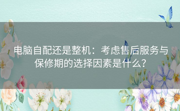 电脑自配还是整机：考虑售后服务与保修期的选择因素是什么？