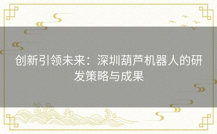 创新引领未来:深圳葫芦机器人的研发策略与成果 创新引领未来:深圳葫芦机器人的研发策略与成果
