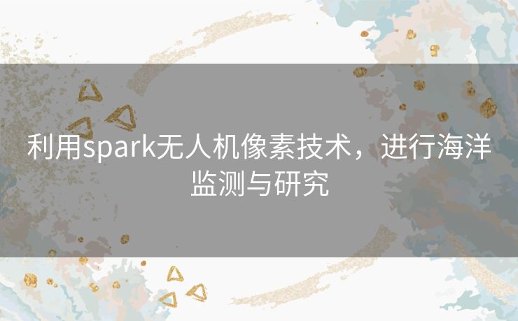 利用spark无人机像素技术,进行海洋监测与研究 利用spark无人机像素技术,进行海洋监测与研究