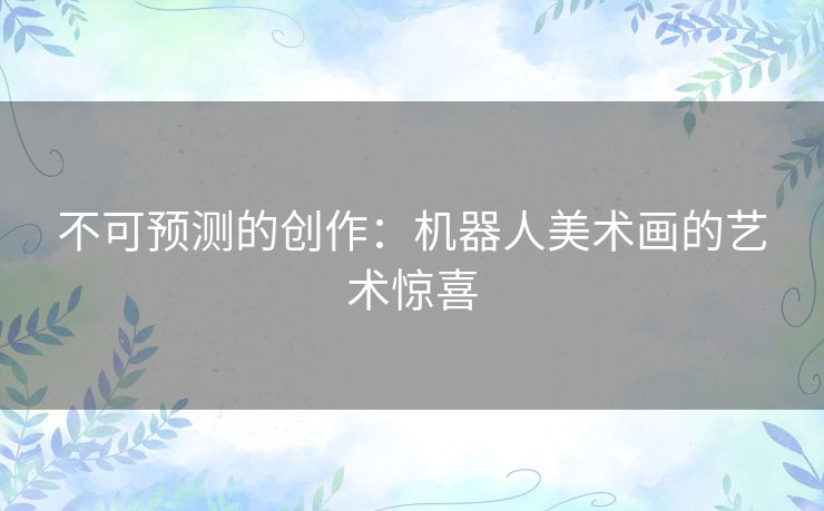 不可预测的创作:机器人美术画的艺术惊喜 不可预测的创作:机器人美术画的艺术惊喜