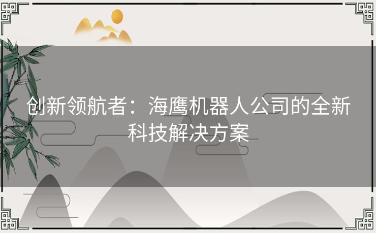 创新领航者:海鹰机器人公司的全新科技解决方案 创新领航者:海鹰机器人公司的全新科技解决方案