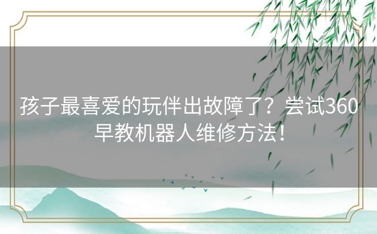 孩子最喜爱的玩伴出故障了?尝试360早教机器人维修方法! 孩子最喜爱的玩伴出故障了?尝试360早教机器人维修方法!