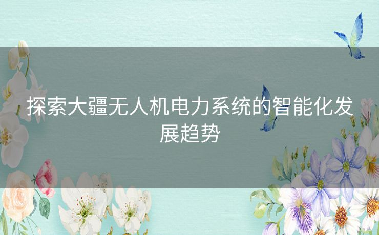 探索大疆无人机电力系统的智能化发展趋势 探索大疆无人机电力系统的智能化发展趋势