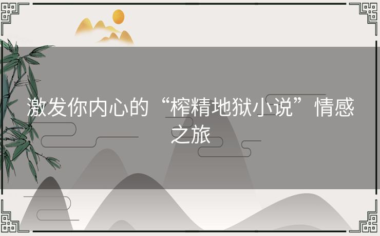 激发你内心的“榨精地狱小说”情感之旅 激发你内心的“榨精地狱小说”情感之旅