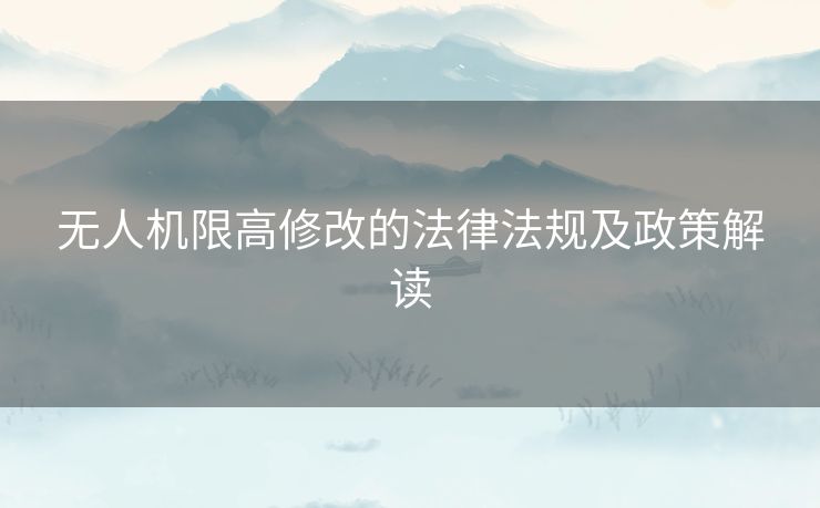 无人机限高修改的法律法规及政策解读 无人机限高修改的法律法规及政策解读