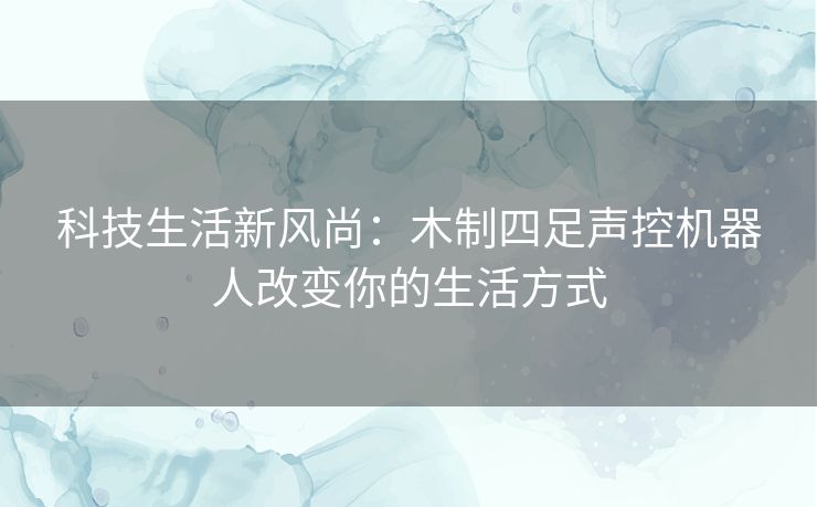 科技生活新风尚：木制四足声控机器人改变你的生活方式