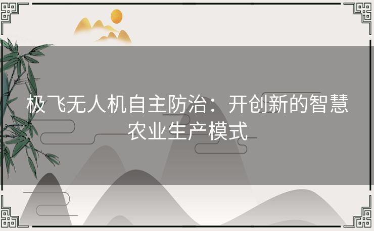极飞无人机自主防治：开创新的智慧农业生产模式