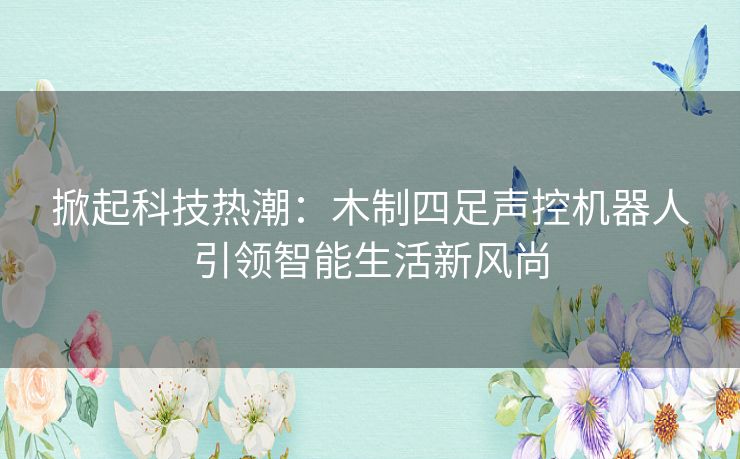 掀起科技热潮：木制四足声控机器人引领智能生活新风尚