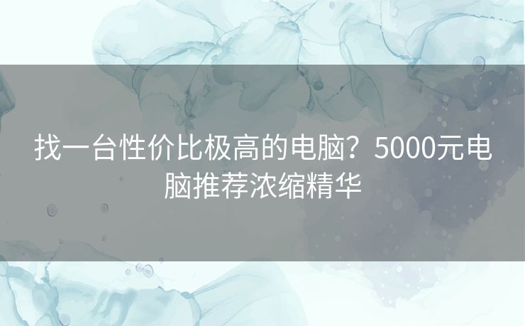 找一台性价比极高的电脑？5000元电脑推荐浓缩精华
