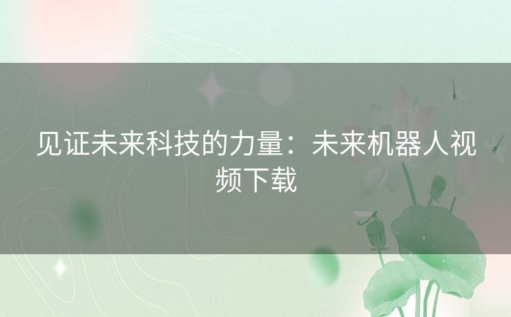 见证未来科技的力量：未来机器人视频下载