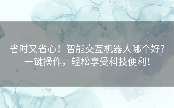省时又省心!智能交互机器人哪个好?一键操作,轻松享受科技便利! 省时又省心!智能交互机器人哪个好?一键操作,轻松享受科技便利!