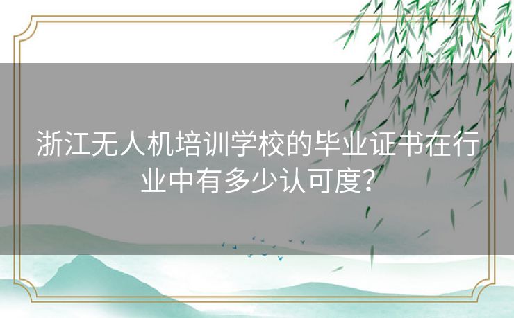 浙江无人机培训学校的毕业证书在行业中有多少认可度? 浙江无人机培训学校的毕业证书在行业中有多少认可度?