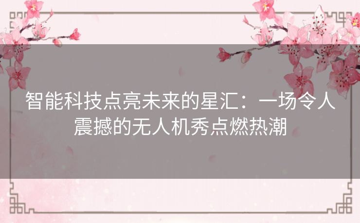 智能科技点亮未来的星汇:一场令人震撼的无人机秀点燃热潮 智能科技点亮未来的星汇:一场令人震撼的无人机秀点燃热潮