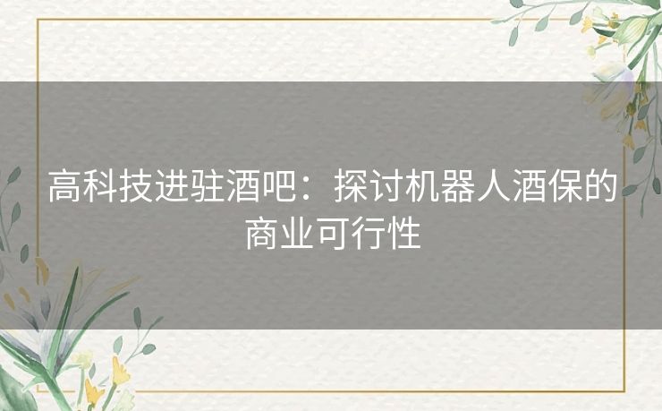 高科技进驻酒吧:探讨机器人酒保的商业可行性 高科技进驻酒吧:探讨机器人酒保的商业可行性