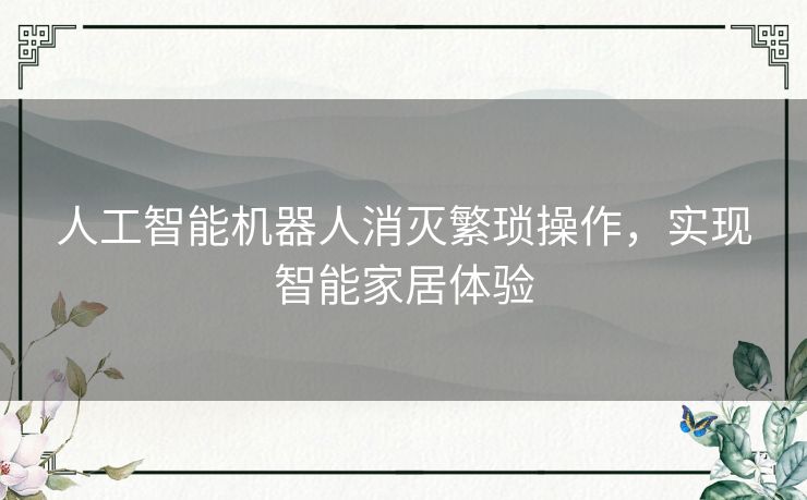 人工智能机器人消灭繁琐操作,实现智能家居体验 人工智能机器人消灭繁琐操作,实现智能家居体验