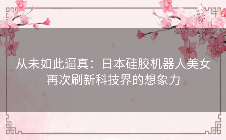 从未如此逼真：日本硅胶机器人美女再次刷新科技界的想象力
