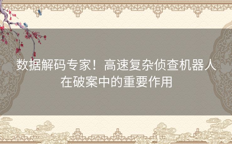 数据解码专家!高速复杂侦查机器人在破案中的重要作用 数据解码专家!高速复杂侦查机器人在破案中的重要作用