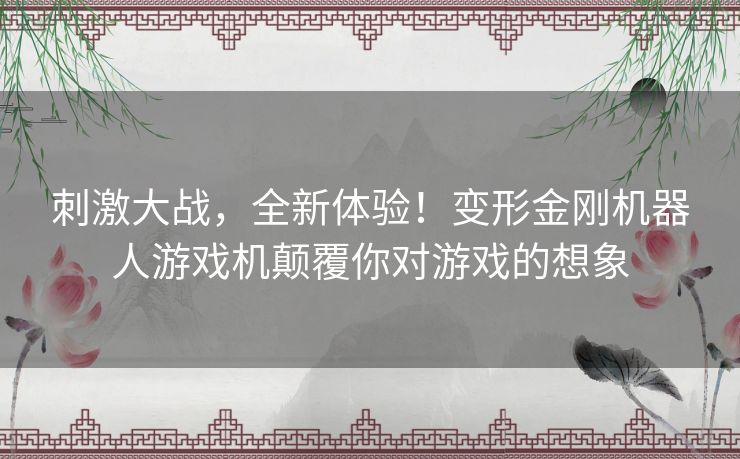 刺激大战,全新体验!变形金刚机器人游戏机颠覆你对游戏的想象 刺激大战,全新体验!变形金刚机器人游戏机颠覆你对游戏的想象