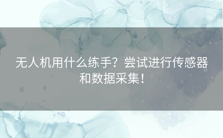 无人机用什么练手?尝试进行传感器和数据采集! 无人机用什么练手?尝试进行传感器和数据采集!