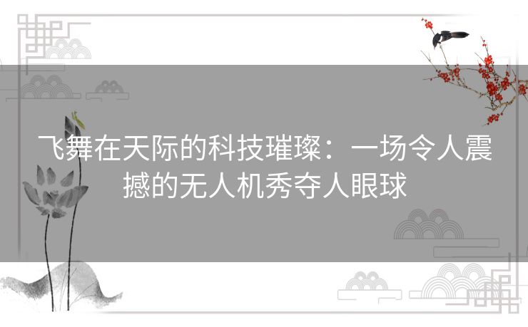 飞舞在天际的科技璀璨:一场令人震撼的无人机秀夺人眼球 飞舞在天际的科技璀璨:一场令人震撼的无人机秀夺人眼球