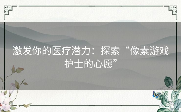 激发你的医疗潜力:探索“像素游戏护士的心愿” 激发你的医疗潜力:探索“像素游戏护士的心愿”