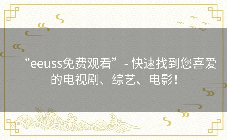 “eeuss免费观看”- 快速找到您喜爱的电视剧、综艺、电影! “eeuss免费观看”- 快速找到您喜爱的电视剧、综艺、电影!