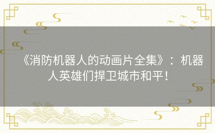 《消防机器人的动画片全集》:机器人英雄们捍卫城市和平! 《消防机器人的动画片全集》:机器人英雄们捍卫城市和平!