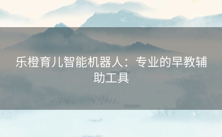 乐橙育儿智能机器人:专业的早教辅助工具 乐橙育儿智能机器人:专业的早教辅助工具