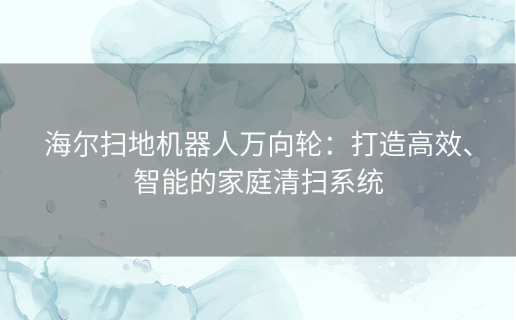 海尔扫地机器人万向轮：打造高效、智能的家庭清扫系统