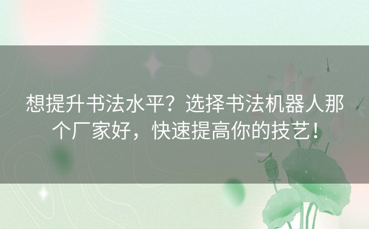 想提升书法水平?选择书法机器人那个厂家好,快速提高你的技艺! 想提升书法水平?选择书法机器人那个厂家好,快速提高你的技艺!