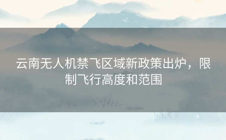 云南无人机禁飞区域新政策出炉,限制飞行高度和范围 云南无人机禁飞区域新政策出炉,限制飞行高度和范围