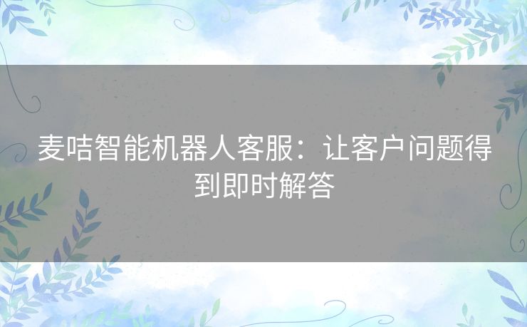 麦咭智能机器人客服：让客户问题得到即时解答