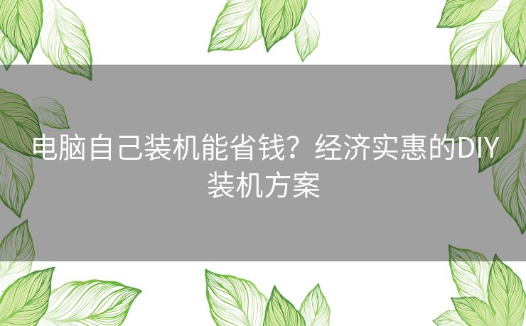电脑自己装机能省钱?经济实惠的DIY装机方案 电脑自己装机能省钱?经济实惠的DIY装机方案