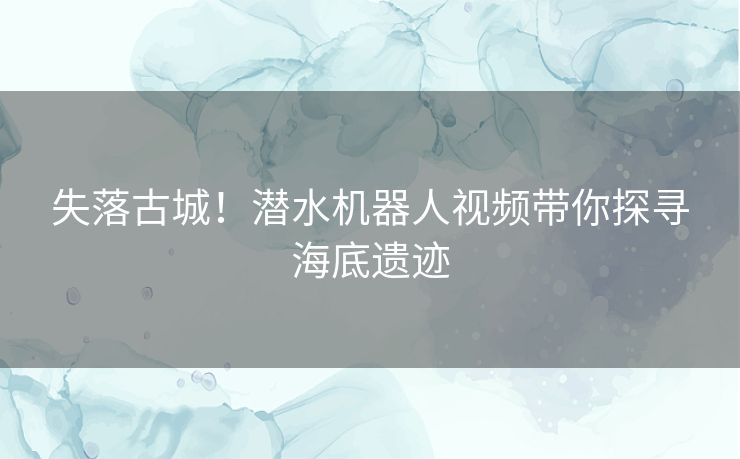 失落古城！潜水机器人视频带你探寻海底遗迹