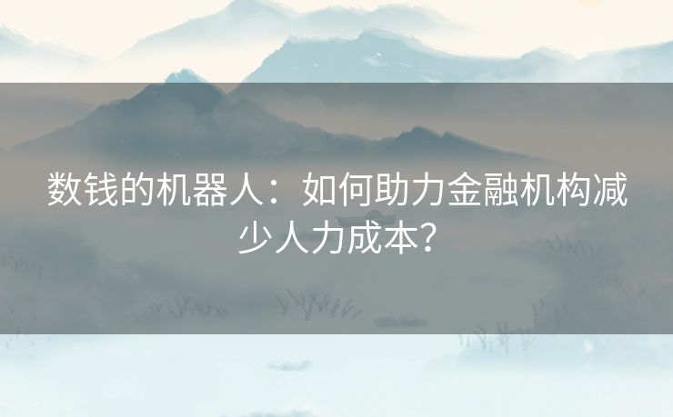 数钱的机器人：如何助力金融机构减少人力成本？