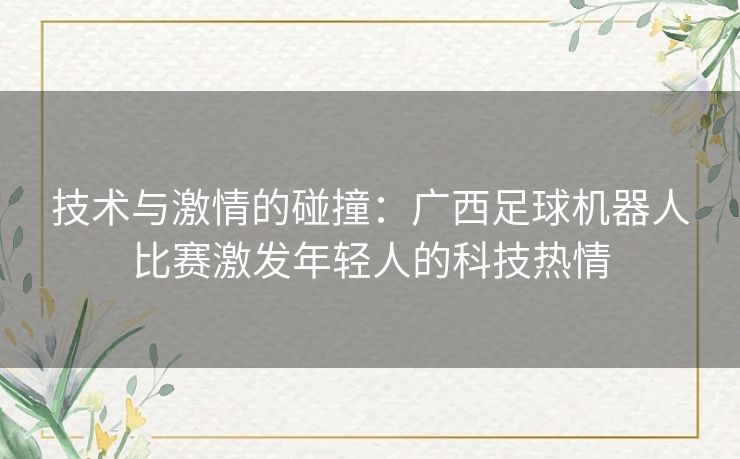 技术与激情的碰撞:广西足球机器人比赛激发年轻人的科技热情 技术与激情的碰撞:广西足球机器人比赛激发年轻人的科技热情