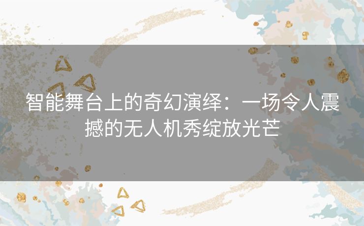 智能舞台上的奇幻演绎:一场令人震撼的无人机秀绽放光芒 智能舞台上的奇幻演绎:一场令人震撼的无人机秀绽放光芒