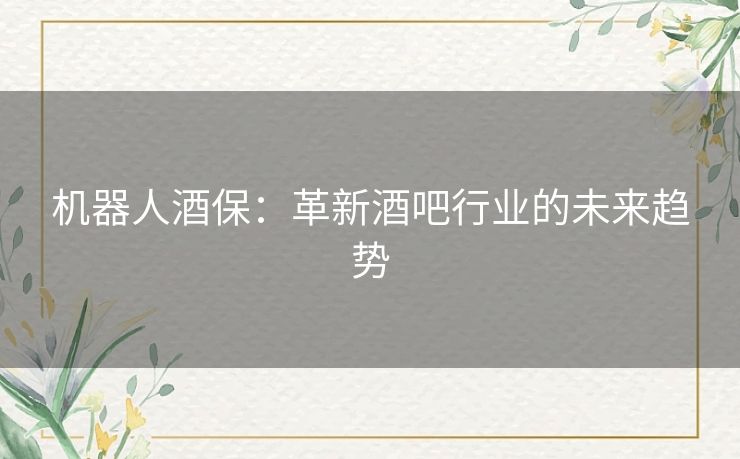 机器人酒保:革新酒吧行业的未来趋势 机器人酒保:革新酒吧行业的未来趋势