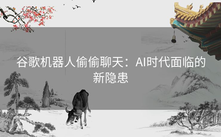谷歌机器人偷偷聊天:AI时代面临的新隐患 谷歌机器人偷偷聊天:AI时代面临的新隐患