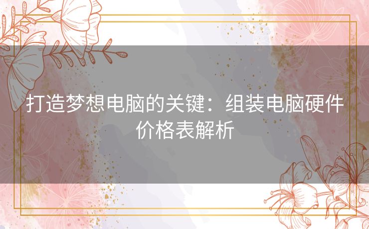 打造梦想电脑的关键：组装电脑硬件价格表解析