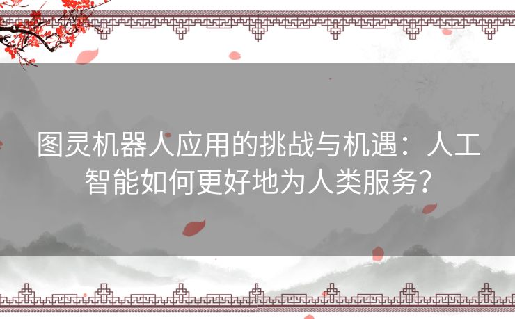 图灵机器人应用的挑战与机遇：人工智能如何更好地为人类服务？