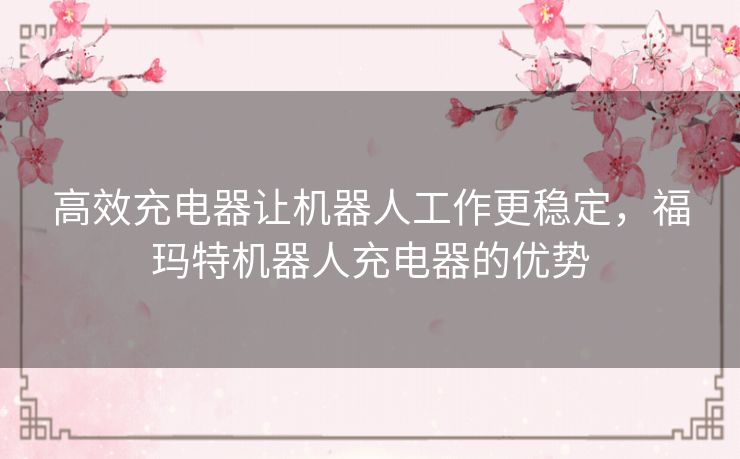 高效充电器让机器人工作更稳定,福玛特机器人充电器的优势 高效充电器让机器人工作更稳定,福玛特机器人充电器的优势