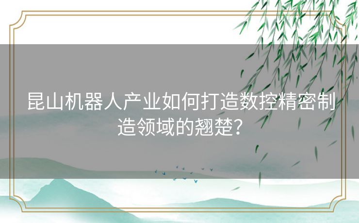 昆山机器人产业如何打造数控精密制造领域的翘楚? 昆山机器人产业如何打造数控精密制造领域的翘楚?