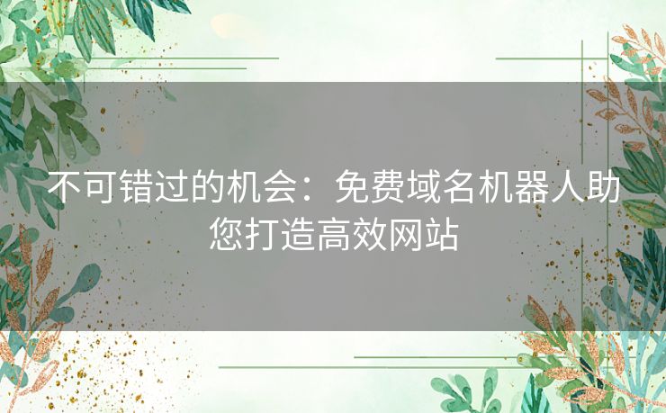 不可错过的机会:免费域名机器人助您打造高效网站 不可错过的机会:免费域名机器人助您打造高效网站