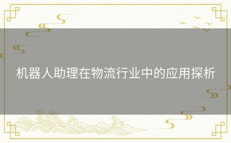 机器人助理在物流行业中的应用探析 机器人助理在物流行业中的应用探析