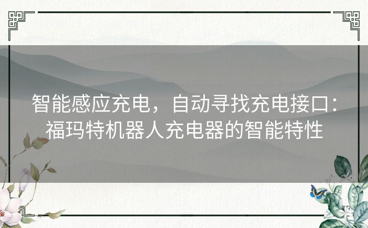 智能感应充电,自动寻找充电接口:福玛特机器人充电器的智能特性 智能感应充电,自动寻找充电接口:福玛特机器人充电器的智能特性