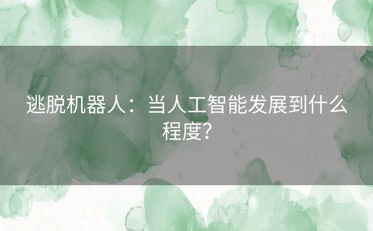 逃脱机器人:当人工智能发展到什么程度? 逃脱机器人:当人工智能发展到什么程度?