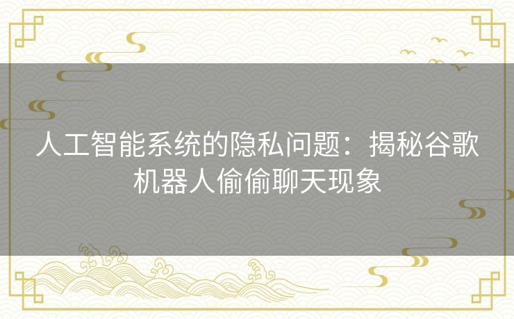 人工智能系统的隐私问题:揭秘谷歌机器人偷偷聊天现象 人工智能系统的隐私问题:揭秘谷歌机器人偷偷聊天现象